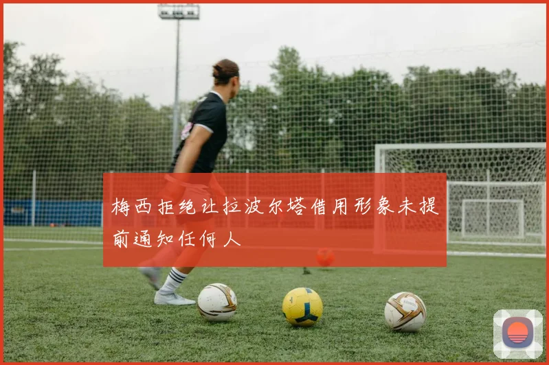 梅西拒绝让拉波尔塔借用形象未提前通知任何人