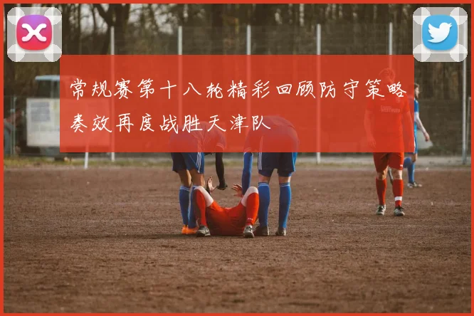 常规赛第十八轮精彩回顾防守策略奏效再度战胜天津队