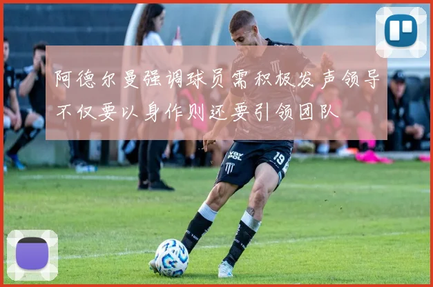 阿德尔曼强调球员需积极发声领导不仅要以身作则还要引领团队