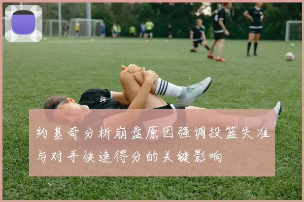 约基奇分析崩盘原因强调投篮失准与对手快速得分的关键影响