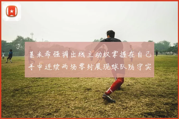 基米希强调出线主动权掌握在自己手中连续两场零封展现球队防守实力
