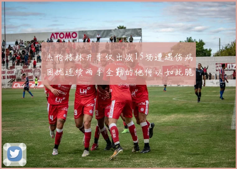 杰伦格林开季仅出战15场遭遇伤病困扰连续两季全勤的他何以如此脆弱