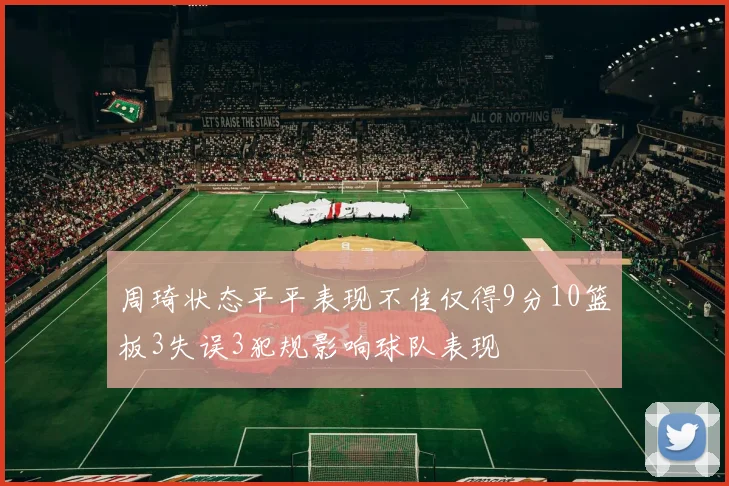 周琦状态平平表现不佳仅得9分10篮板3失误3犯规影响球队表现