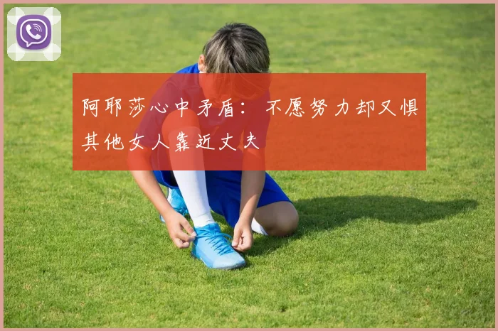阿耶莎心中矛盾：不愿努力却又惧其他女人靠近丈夫
