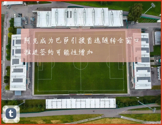 阿克成为巴萨引援首选随转会窗口推进签约可能性增加