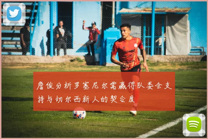 詹俊分析罗塞尼尔需赢得队委会支持与切尔西新人的契合度