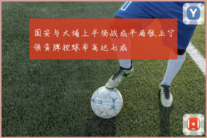 国安与大埔上半场战成平局张玉宁领黄牌控球率高达七成
