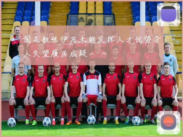 国足教练伊万未能发挥人才优势令人失望履历成疑