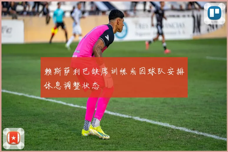 赖斯萨利巴缺席训练或因球队安排休息调整状态