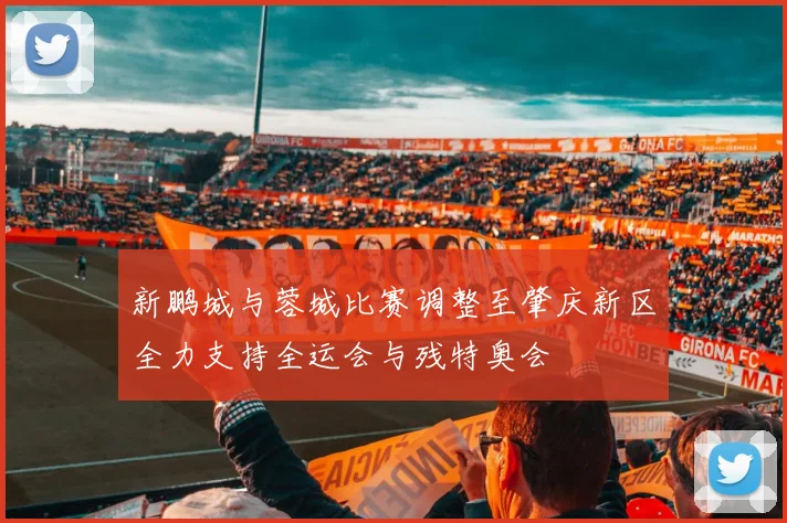 新鹏城与蓉城比赛调整至肇庆新区全力支持全运会与残特奥会