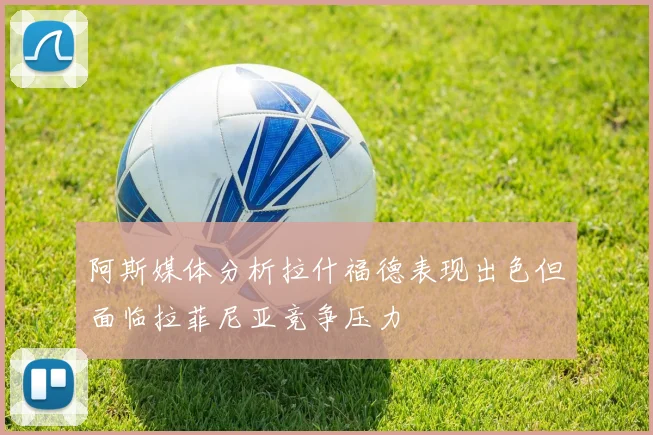 阿斯媒体分析拉什福德表现出色但面临拉菲尼亚竞争压力