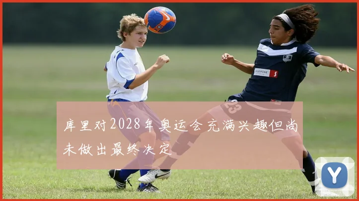 库里对2028年奥运会充满兴趣但尚未做出最终决定