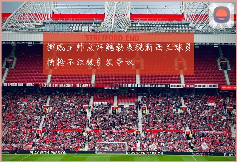 挪威主帅点评鲍勃表现新西兰球员拼抢不积极引发争议