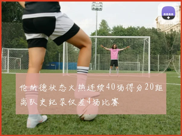 伦纳德状态火热连续40场得分20距离队史纪录仅差4场比赛