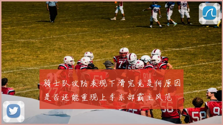骑士队攻防表现下滑究竟是何原因是否还能重现上季东部霸主风范