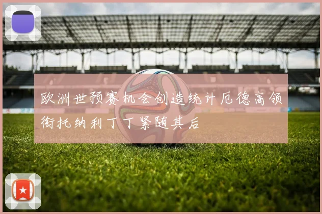 欧洲世预赛机会创造统计厄德高领衔托纳利丁丁紧随其后
