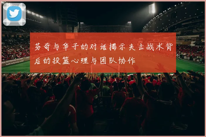 芬奇与华子的对话揭示夹击战术背后的投篮心理与团队协作