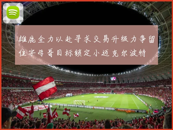 雄鹿全力以赴寻求交易升级力争留住字母哥目标锁定小迈克尔波特